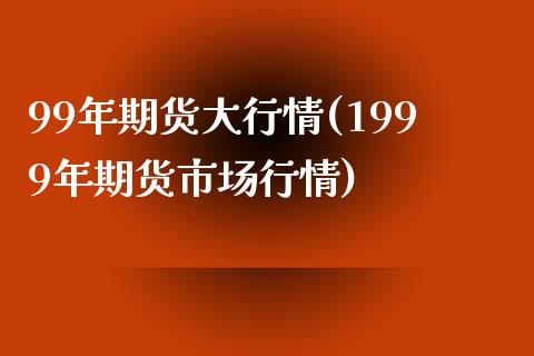 99年期货大行情(1999年期货市场行情)_https://www.zztgc.com_期货直播_第1张