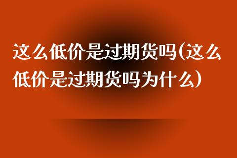 这么低价是过期货吗(这么低价是过期货吗为什么)_https://www.zztgc.com_期货入门_第1张