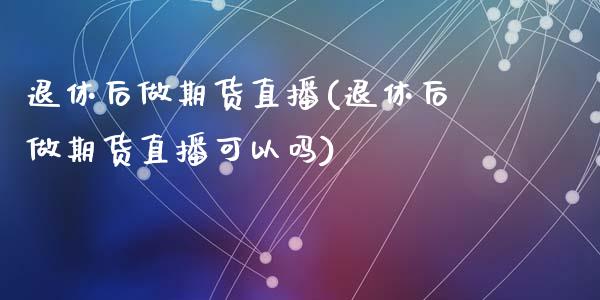 退休后做期货直播(退休后做期货直播可以吗)_https://www.zztgc.com_原油期货_第1张
