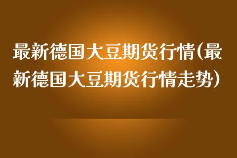 最新德国大豆期货行情(最新德国大豆期货行情走势)_https://www.zztgc.com_黄金期货_第1张