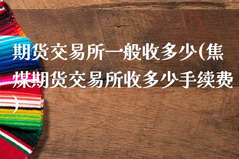 期货交易所一般收多少(焦煤期货交易所收多少手续费)_https://www.zztgc.com_期货开户_第1张