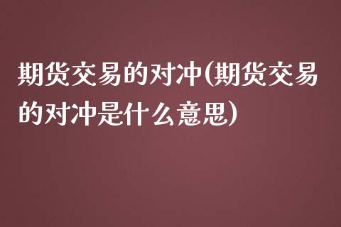 期货交易的对冲(期货交易的对冲是什么意思)_https://www.zztgc.com_原油期货_第1张