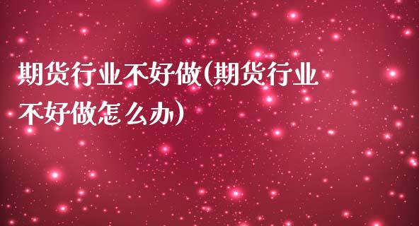 期货行业不好做(期货行业不好做怎么办)_https://www.zztgc.com_期货行情_第1张