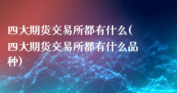 四大期货交易所都有什么(四大期货交易所都有什么品种)_https://www.zztgc.com_期货行情_第1张