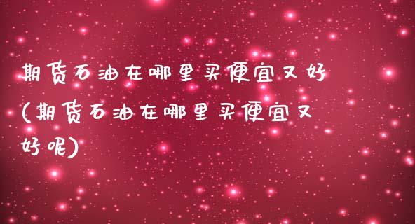 期货石油在哪里买便宜又好(期货石油在哪里买便宜又好呢)_https://www.zztgc.com_原油期货_第1张