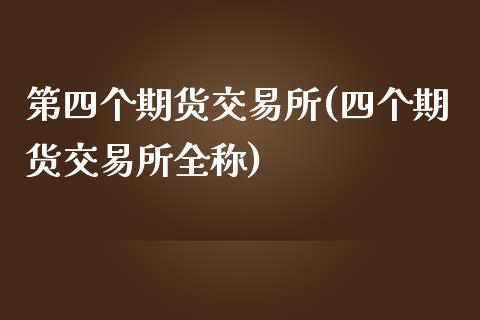 第四个期货交易所(四个期货交易所全称)_https://www.zztgc.com_期货直播_第1张