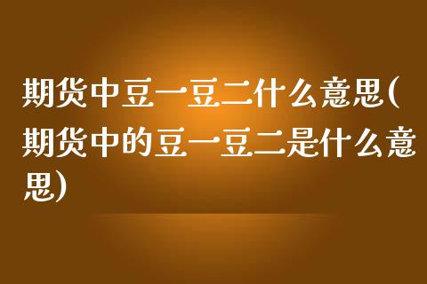 期货中豆一豆二什么意思(期货中的豆一豆二是什么意思)_https://www.zztgc.com_期货入门_第1张