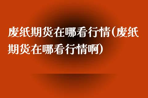 废纸期货在哪看行情(废纸期货在哪看行情啊)_https://www.zztgc.com_期货直播_第1张