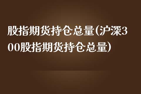 股指期货持仓总量(沪深300股指期货持仓总量)_https://www.zztgc.com_黄金期货_第1张