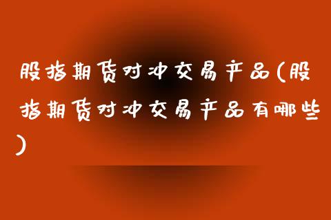 股指期货对冲交易产品(股指期货对冲交易产品有哪些)_https://www.zztgc.com_原油期货_第1张