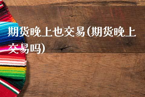 期货晚上也交易(期货晚上交易吗)_https://www.zztgc.com_黄金期货_第1张