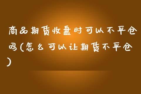 商品期货收盘时可以不平仓吗(怎么可以让期货不平仓)_https://www.zztgc.com_黄金期货_第1张