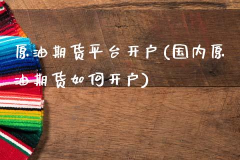 原油期货平台开户(国内原油期货如何开户)_https://www.zztgc.com_原油期货_第1张