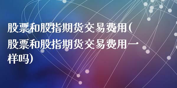 股票和股指期货交易费用(股票和股指期货交易费用一样吗)_https://www.zztgc.com_原油期货_第1张