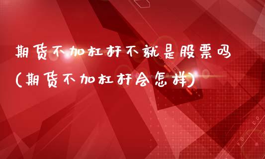 期货不加杠杆不就是股票吗(期货不加杠杆会怎样)_https://www.zztgc.com_原油期货_第1张