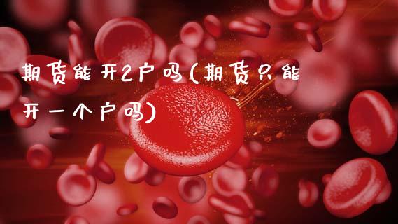 期货能开2户吗(期货只能开一个户吗)_https://www.zztgc.com_期货行情_第1张