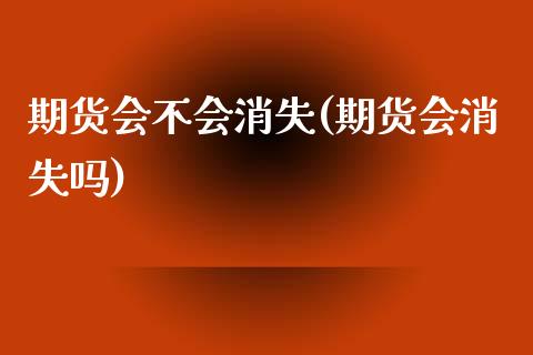 期货会不会消失(期货会消失吗)_https://www.zztgc.com_黄金期货_第1张