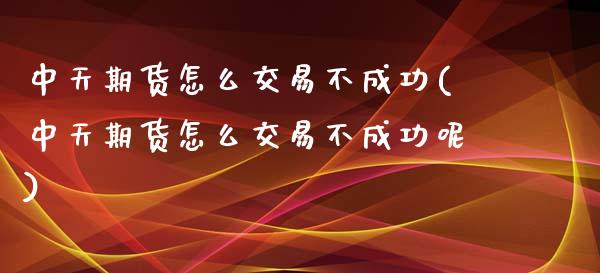 中天期货怎么交易不成功(中天期货怎么交易不成功呢)_https://www.zztgc.com_期货入门_第1张