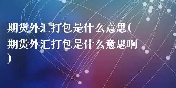 期货外汇打包是什么意思(期货外汇打包是什么意思啊)_https://www.zztgc.com_期货行情_第1张