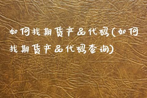 如何找期货产品代码(如何找期货产品代码查询)_https://www.zztgc.com_黄金期货_第1张