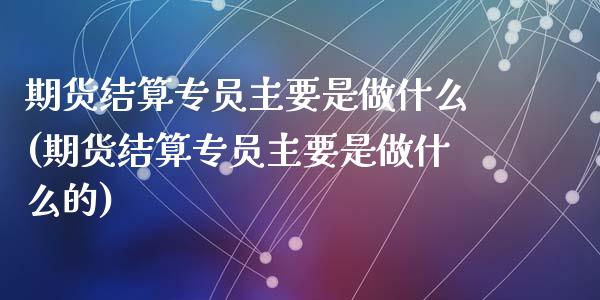 期货结算专员主要是做什么(期货结算专员主要是做什么的)_https://www.zztgc.com_原油期货_第1张