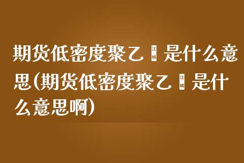 期货低密度聚乙烯是什么意思(期货低密度聚乙烯是什么意思啊)_https://www.zztgc.com_原油期货_第1张