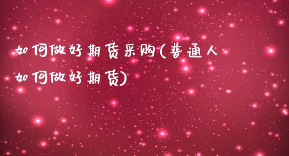 如何做好期货采购(普通人如何做好期货)_https://www.zztgc.com_期货行情_第1张