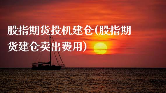 股指期货投机建仓(股指期货建仓卖出费用)_https://www.zztgc.com_期货入门_第1张