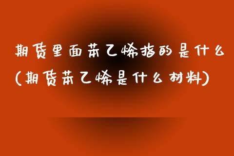 期货里面苯乙烯指的是什么(期货苯乙烯是什么材料)_https://www.zztgc.com_原油期货_第1张