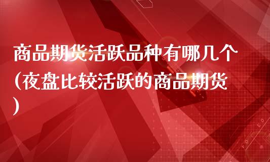 商品期货活跃品种有哪几个(夜盘比较活跃的商品期货)_https://www.zztgc.com_黄金期货_第1张