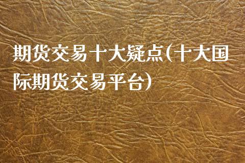期货交易十大疑点(十大国际期货交易平台)_https://www.zztgc.com_期货入门_第1张