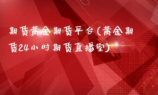 期货黄金期货平台(黄金期货24小时期货直播室)_https://www.zztgc.com_原油期货_第1张