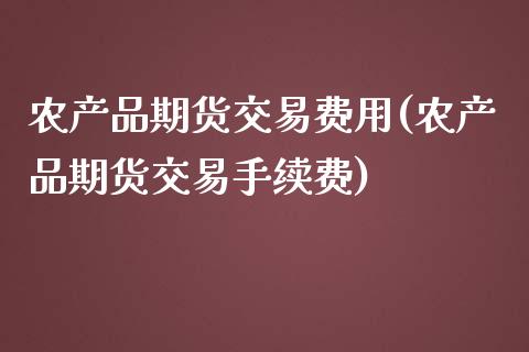 农产品期货交易费用(农产品期货交易手续费)_https://www.zztgc.com_原油期货_第1张