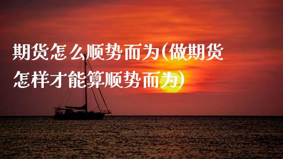 期货怎么顺势而为(做期货怎样才能算顺势而为)_https://www.zztgc.com_原油期货_第1张