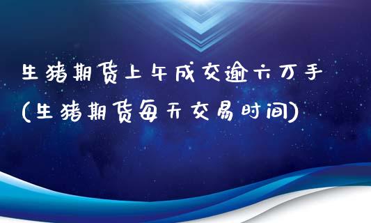 生猪期货上午成交逾六万手(生猪期货每天交易时间)_https://www.zztgc.com_黄金期货_第1张