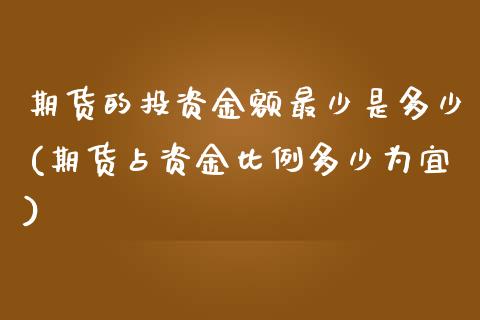 期货的投资金额最少是多少(期货占资金比例多少为宜)_https://www.zztgc.com_期货行情_第1张