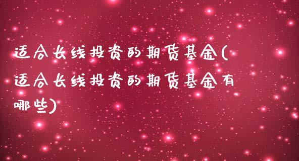 适合长线投资的期货基金(适合长线投资的期货基金有哪些)_原油期货_第1张_珍投期货网 适合长线投资的期货基金(适合长线投资的期货基金有哪些)_https://www.zztgc.com_原油期货_第1张
