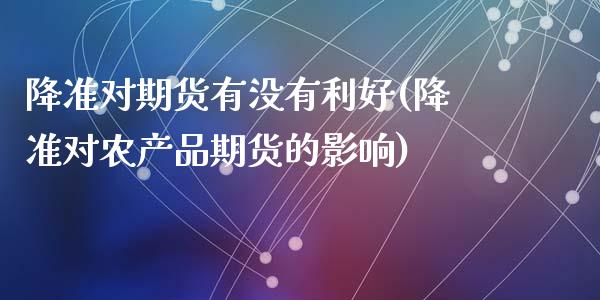 降准对期货有没有利好(降准对农产品期货的影响)_https://www.zztgc.com_期货入门_第1张