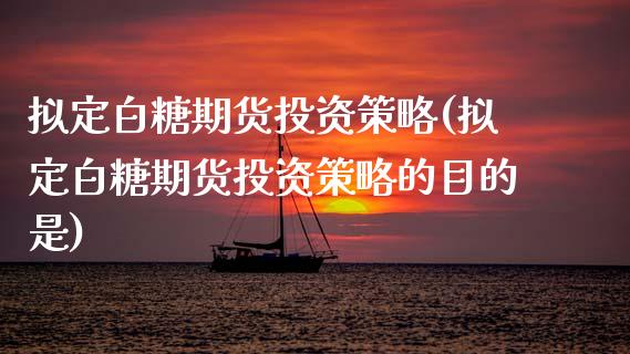 拟定白糖期货投资策略(拟定白糖期货投资策略的目的是)_https://www.zztgc.com_期货入门_第1张