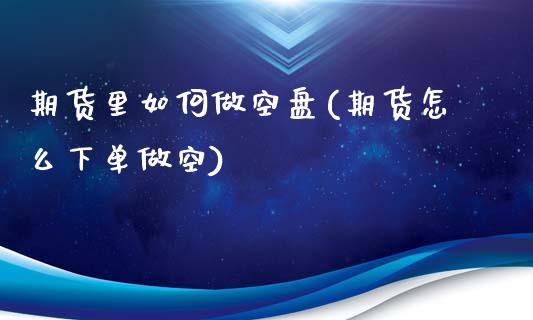期货里如何做空盘(期货怎么下单做空)_https://www.zztgc.com_期货直播_第1张