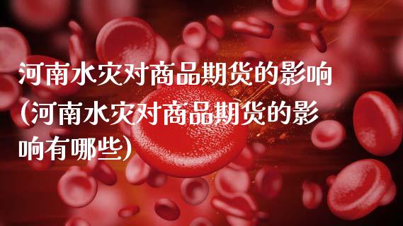 河南水灾对商品期货的影响(河南水灾对商品期货的影响有哪些)_https://www.zztgc.com_原油期货_第1张