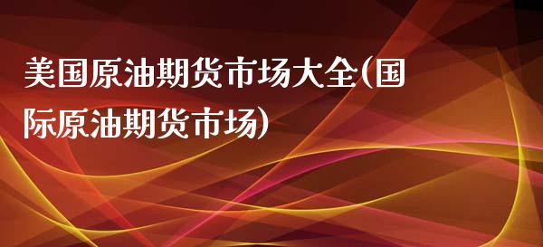 美国原油期货市场大全(国际原油期货市场)_https://www.zztgc.com_原油期货_第1张