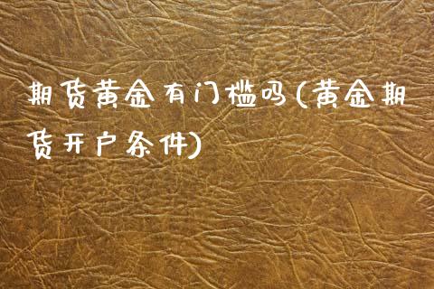 期货黄金有门槛吗(黄金期货开户条件)_https://www.zztgc.com_原油期货_第1张