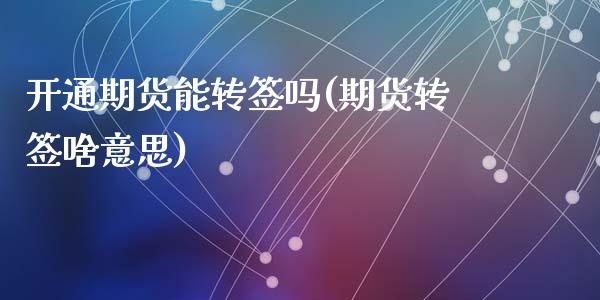 开通期货能转签吗(期货转签啥意思)_https://www.zztgc.com_黄金期货_第1张