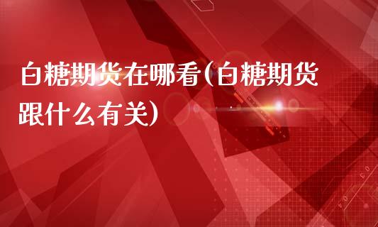 白糖期货在哪看(白糖期货跟什么有关)_https://www.zztgc.com_期货入门_第1张