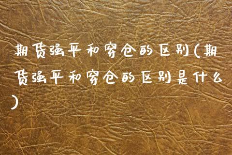 期货强平和穿仓的区别(期货强平和穿仓的区别是什么)_https://www.zztgc.com_期货入门_第1张