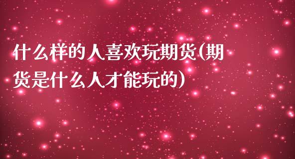 什么样的人喜欢玩期货(期货是什么人才能玩的)_https://www.zztgc.com_期货入门_第1张