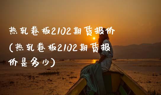 热轧卷板2102期货报价(热轧卷板2102期货报价是多少)_https://www.zztgc.com_黄金期货_第1张