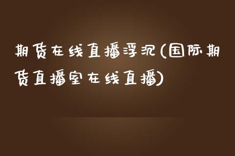 期货在线直播浮沉(国际期货直播室在线直播)_https://www.zztgc.com_黄金期货_第1张