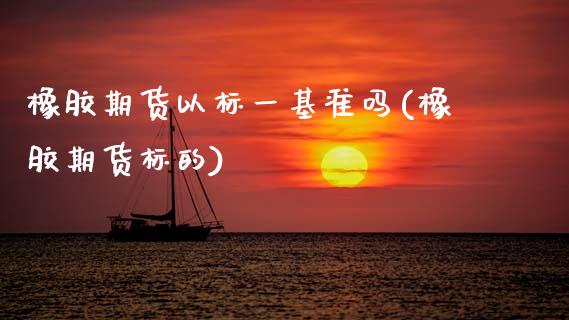 橡胶期货以标一基准吗(橡胶期货标的)_https://www.zztgc.com_期货入门_第1张